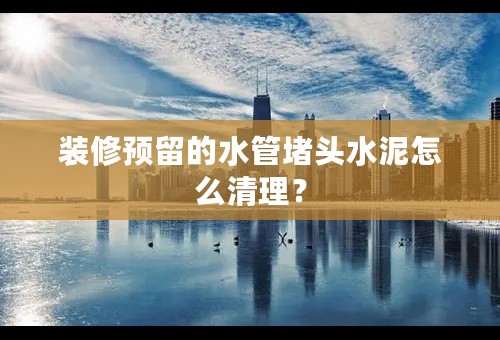 装修预留的水管堵头水泥怎么清理？