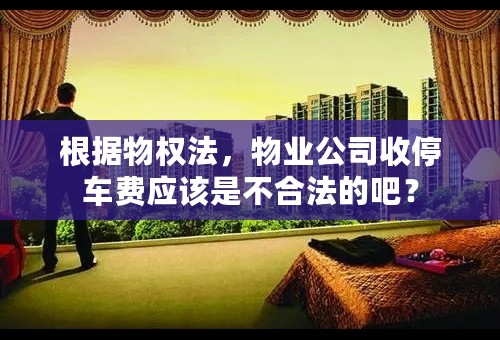 根据物权法，物业公司收停车费应该是不合法的吧？