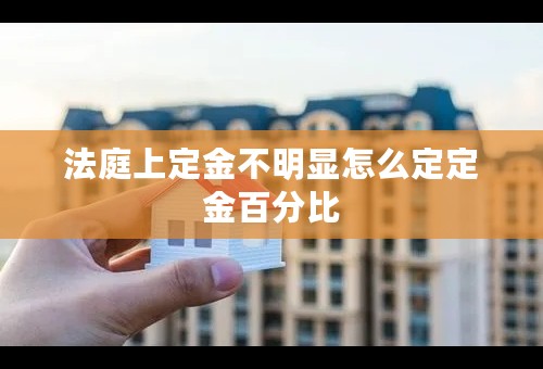 法庭上定金不明显怎么定定金百分比