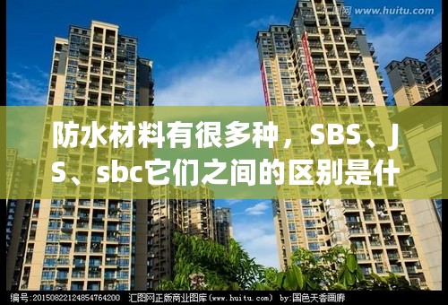 防水材料有很多种，SBS、JS、sbc它们之间的区别是什么啊？非专业怕被骗啊？