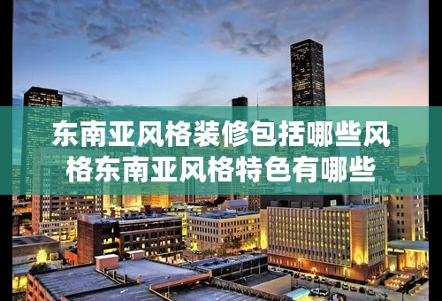 东南亚风格装修包括哪些风格东南亚风格特色有哪些