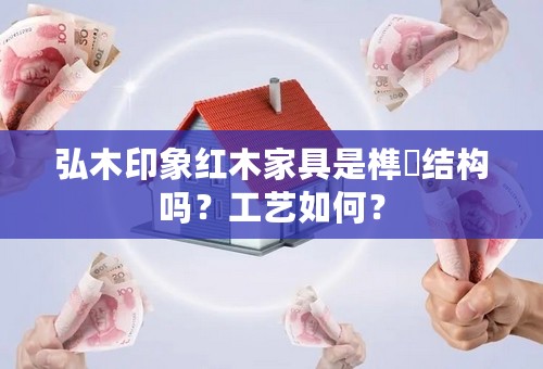 弘木印象红木家具是榫恈结构吗？工艺如何？