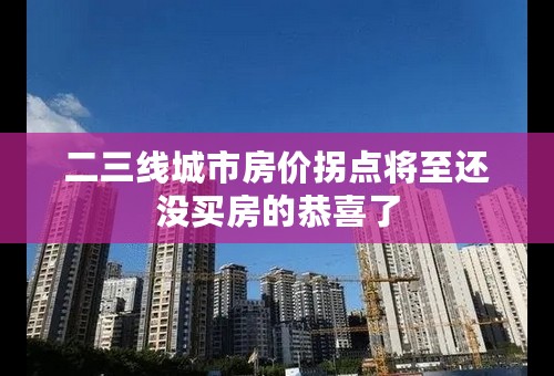 二三线城市房价拐点将至还没买房的恭喜了