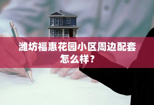 潍坊福惠花园小区周边配套怎么样？