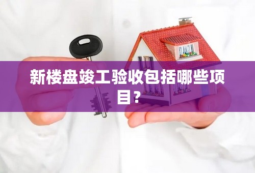 新楼盘竣工验收包括哪些项目？