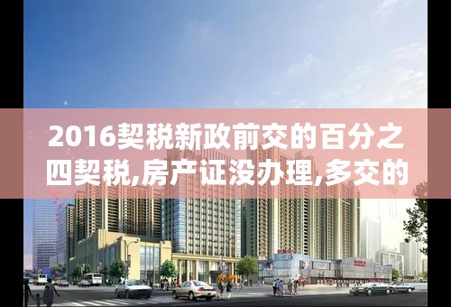 2016契税新政前交的百分之四契税,房产证没办理,多交的税能退吗