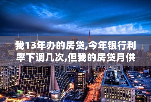 我13年办的房贷,今年银行利率下调几次,但我的房贷月供一直没变动,是咋回事呢？难道银行利率下调变动对我们房贷没波动吗