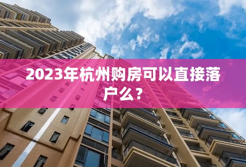 2023年杭州购房可以直接落户么？