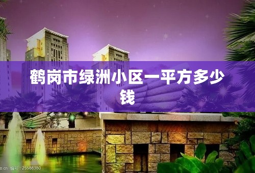 鹤岗市绿洲小区一平方多少钱