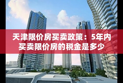 天津限价房买卖政策：5年内买卖限价房的税金是多少