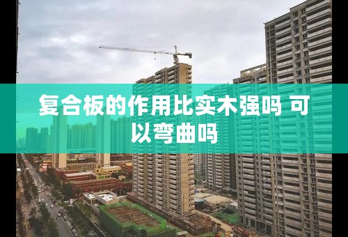 复合板的作用比实木强吗 可以弯曲吗