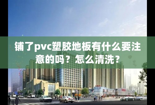 铺了pvc塑胶地板有什么要注意的吗？怎么清洗？