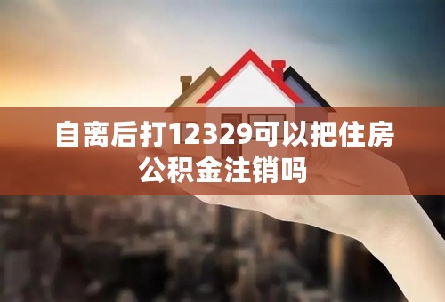 自离后打12329可以把住房公积金注销吗