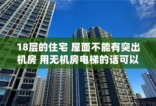 18层的住宅 屋面不能有突出机房 用无机房电梯的话可以直接到18层吗