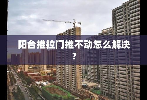 阳台推拉门推不动怎么解决？