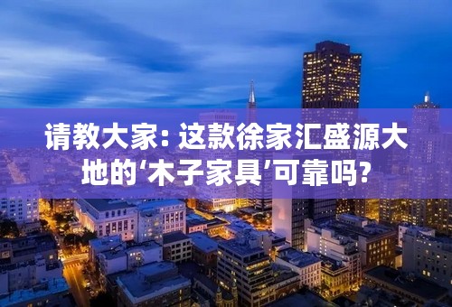 请教大家: 这款徐家汇盛源大地的‘木子家具’可靠吗?