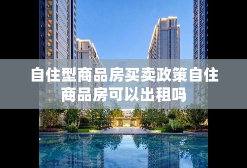 自住型商品房买卖政策自住商品房可以出租吗