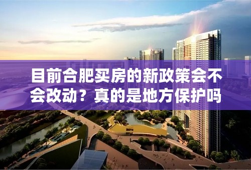 目前合肥买房的新政策会不会改动？真的是地方保护吗？外地人都不能贷款吗？