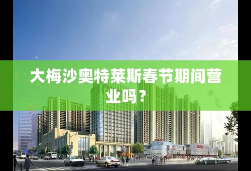 大梅沙奥特莱斯春节期间营业吗？