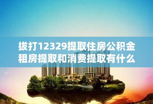 拔打12329提取住房公积金租房提取和消费提取有什么区别