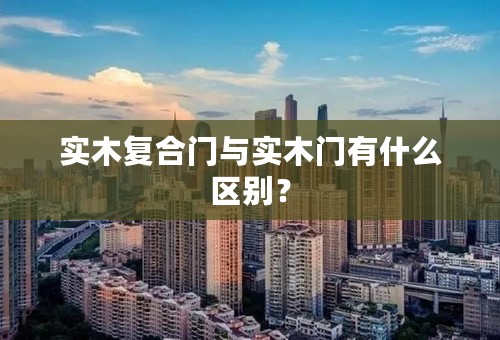 实木复合门与实木门有什么区别？