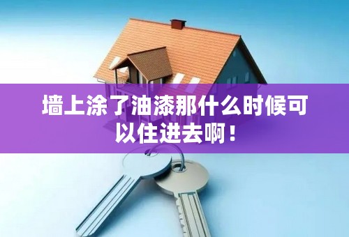 墙上涂了油漆那什么时候可以住进去啊！