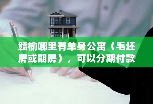 赣榆哪里有单身公寓（毛坯房或期房），可以分期付款那种