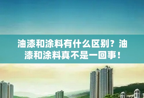 油漆和涂料有什么区别？油漆和涂料真不是一回事！