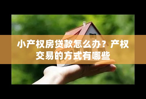 小产权房贷款怎么办？产权交易的方式有哪些