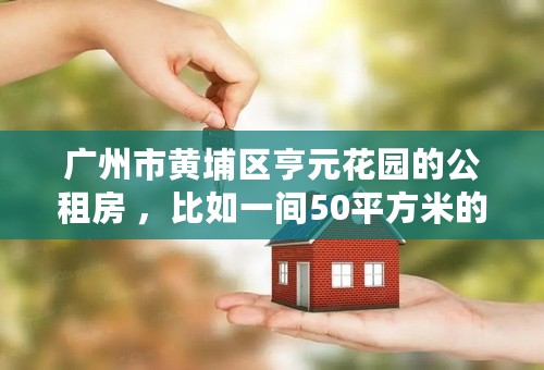 广州市黄埔区亨元花园的公租房 ，比如一间50平方米的房子申请人需要交多少钱的租金