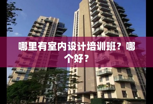 哪里有室内设计培训班？哪个好？