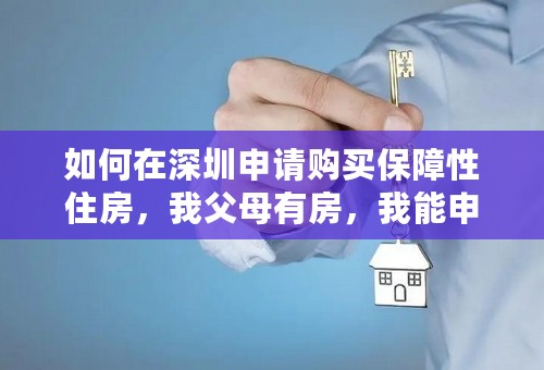 如何在深圳申请购买保障性住房，我父母有房，我能申请么？ 我未婚，入户深圳超过10年，名下没任何财产。