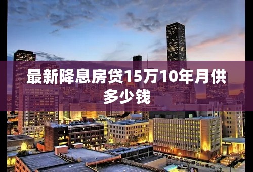 最新降息房贷15万10年月供多少钱