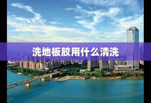 洗地板胶用什么清洗