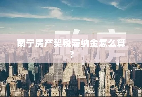 南宁房产契税滞纳金怎么算？