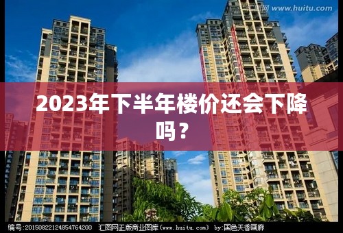 2023年下半年楼价还会下降吗？