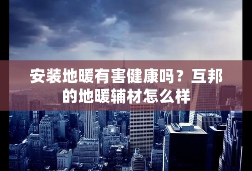 安装地暖有害健康吗？互邦的地暖辅材怎么样