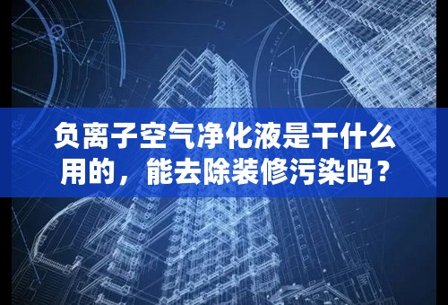 负离子空气净化液是干什么用的，能去除装修污染吗？