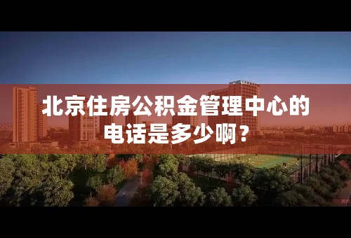 北京住房公积金管理中心的电话是多少啊？