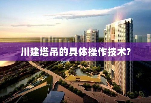 川建塔吊的具体操作技术?