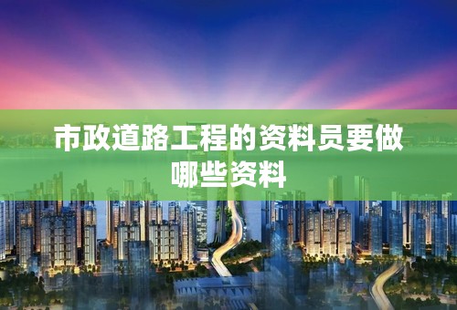 市政道路工程的资料员要做哪些资料