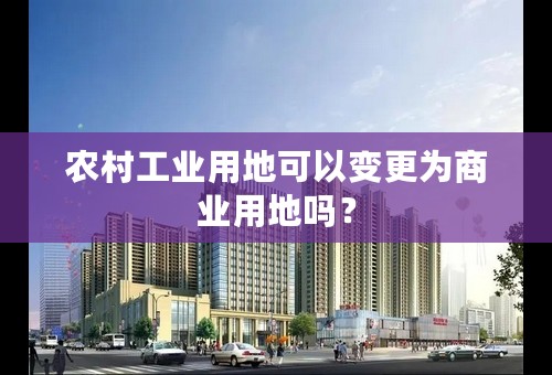 农村工业用地可以变更为商业用地吗？