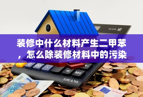 装修中什么材料产生二甲苯，怎么除装修材料中的污染？