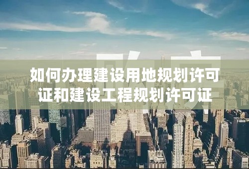 如何办理建设用地规划许可证和建设工程规划许可证