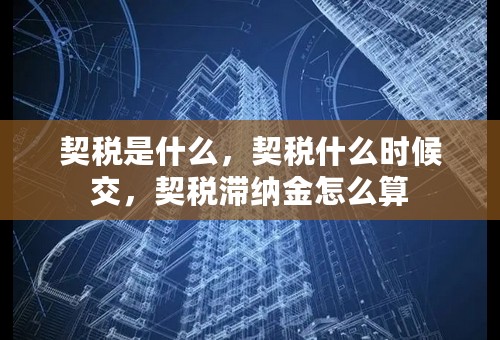 契税是什么，契税什么时候交，契税滞纳金怎么算