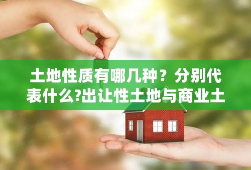 土地性质有哪几种？分别代表什么?出让性土地与商业土地还有住宅用地有那些区别