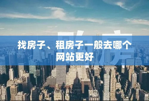 找房子、租房子一般去哪个网站更好