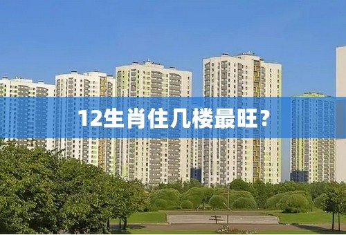 12生肖住几楼最旺？