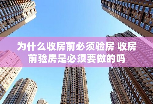 为什么收房前必须验房 收房前验房是必须要做的吗