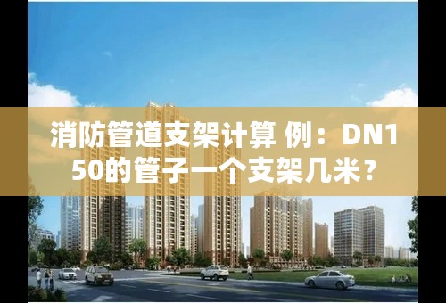 消防管道支架计算 例：DN150的管子一个支架几米？